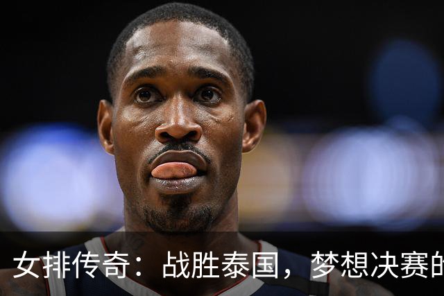 女排传奇：战胜泰国，梦想决赛的盛宴开启！
