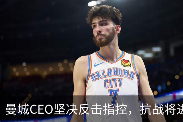 曼城CEO坚决反击指控，抗战将进行至天荒地老