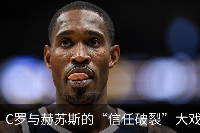 C罗与赫苏斯的“信任破裂”大戏：谁在笑到最后？